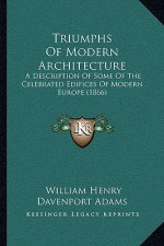 Triumphs Of Modern Architecture: A Description Of Some Of The Celebrated Edifices Of Modern Europe (1866)