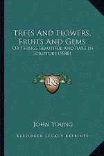 Trees And Flowers, Fruits And Gems: Or Things Beautiful And Rare In Scripture (1848)