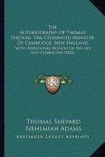 The Autobiography Of Thomas Shepard, The Celebrated Minister Of Cambridge, New England: With Additional Notices Of His Life And Character (1832)