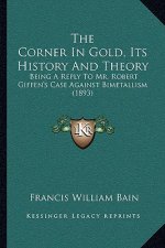 The Corner In Gold, Its History And Theory: Being A Reply To Mr. Robert Giffen's Case Against Bimetallism (1893)