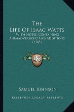 The Life Of Isaac Watts: With Notes, Containing Animadversions And Additions (1785)