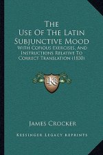 The Use Of The Latin Subjunctive Mood: With Copious Exercises, And Instructions Relative To Correct Translation (1830)