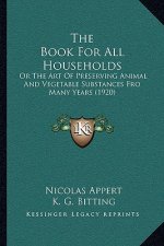 The Book For All Households: Or The Art Of Preserving Animal And Vegetable Substances Fro Many Years (1920)