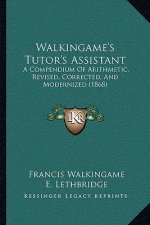 Walkingame's Tutor's Assistant: A Compendium Of Arithmetic, Revised, Corrected, And Modernized (1868)