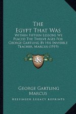 The Egypt That Was: Within Fifteen Lessons We Placed The Twelve Ages For George Gartling By His Invisible Teacher, Marcus (1919)