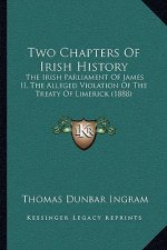 Two Chapters Of Irish History: The Irish Parliament Of James II, The Alleged Violation Of The Treaty Of Limerick (1888)