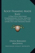 Roof Framing Made Easy: A Practical And Easily Comprehended System, Adapted To Modern Construction, For Laying Out And Framing Roofs (1903)