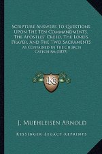 Scripture Answers To Questions Upon The Ten Commandments, The Apostles' Creed, The Lord's Prayer, And The Two Sacraments: As Contained In The Church C