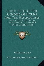 Select Rules Of The Genders Of Nouns And The Heteroclites: And A Select List Of The Praeterperfect Tenses And Supines Of Verbs (1715)