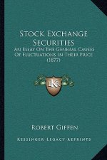 Stock Exchange Securities: An Essay On The General Causes Of Fluctuations In Their Price (1877)