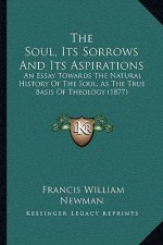 The Soul, Its Sorrows And Its Aspirations: An Essay Towards The Natural History Of The Soul, As The True Basis Of Theology (1877)