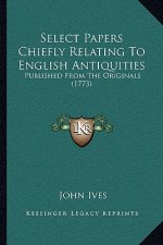 Select Papers Chiefly Relating To English Antiquities: Published From The Originals (1773)