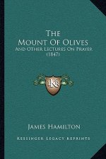 The Mount Of Olives: And Other Lectures On Prayer (1847)