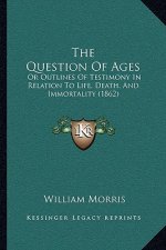 The Question Of Ages: Or Outlines Of Testimony In Relation To Life, Death, And Immortality (1862)