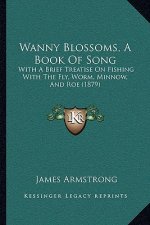 Wanny Blossoms, A Book Of Song: With A Brief Treatise On Fishing With The Fly, Worm, Minnow, And Roe (1879)