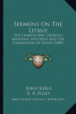 Sermons On The Litany: The Church One, Catholic, Apostolic And Holy, And The Communion Of Saints (1885)