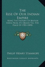 The Rise Of Our Indian Empire: Being The History Of British India From Its Origin Till The Peace Of 1783 (1858)