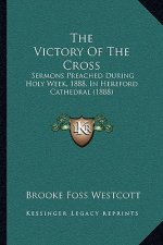 The Victory Of The Cross: Sermons Preached During Holy Week, 1888, In Hereford Cathedral (1888)