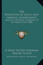 The Evolution Of Local And Imperial Government: From The Teutonic Conquest To The Present Day (1904)
