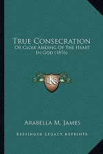 True Consecration: Or Close Abiding Of The Heart In God (1876)