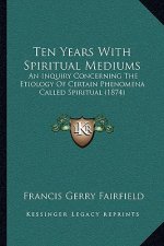 Ten Years With Spiritual Mediums: An Inquiry Concerning The Etiology Of Certain Phenomena Called Spiritual (1874)
