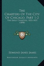 The Charters Of The City Of Chicago, Part 1-2: The Early Charters, 1833-1837 (1898)