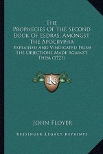 The Prophecies Of The Second Book Of Esdras, Amongst The Apocrypha: Explained And Vindicated From The Objections Made Against Them (1721)