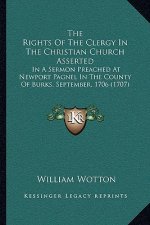 The Rights Of The Clergy In The Christian Church Asserted: In A Sermon Preached At Newport Pagnel In The County Of Burks, September, 1706 (1707)