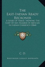 The East-Indian Ready Reckoner: A Series Of Tables, Showing The Cost Of Any Number Of Articles In Indian Currency (1864)