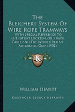 The Bleichert System Of Wire Rope Tramways: With Special Reference To The Patent Locked-Coil Track Cable And The Webber Patent Automatic Grip (1902)