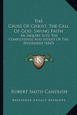 The Cross Of Christ, The Call Of God, Saving Faith: An Inquiry Into The Completeness And Extent Of The Atonement (1845)