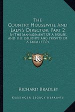 The Country Housewife and Lady's Director, Part 2 the Country Housewife and Lady's Director, Part 2: In the Management of a House, and the Delights an