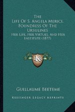 The Life Of S. Angela Merici, Foundress Of The Ursulines: Her Life, Her Virtues, And Her Institute (1877)