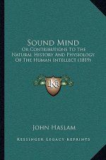 Sound Mind: Or Contributions To The Natural History And Physiology Of The Human Intellect (1819)