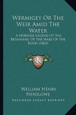 Wermigey Or The Weir Amid The Water: A Norfolk Legend Of The Beginning Of The Wars Of The Roses (1865)