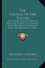The Church Of The Future: Its Catholicity, Its Conflict With The Atheist, Its Conflict With The Deist, Its Conflict With The Rationalist (1881)