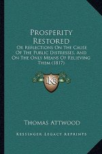 Prosperity Restored: Or Reflections On The Cause Of The Public Distresses, And On The Only Means Of Relieving Them (1817)