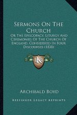 Sermons On The Church: Or The Episcopacy, Liturgy And Ceremonies Of The Church Of England, Considered In Four Discourses (1838)