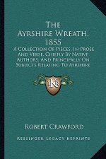 The Ayrshire Wreath, 1855: A Collection Of Pieces, In Prose And Verse, Chiefly By Native Authors, And Principally On Subjects Relating To Ayrshir