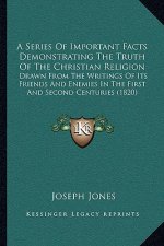 A Series Of Important Facts Demonstrating The Truth Of The Christian Religion: Drawn From The Writings Of Its Friends And Enemies In The First And Sec
