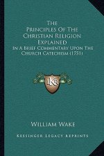 The Principles Of The Christian Religion Explained: In A Brief Commentary Upon The Church Catechism (1751)