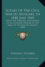 Scenes Of The Civil War In Hungary, In 1848 And 1849: With The Personal Adventures Of An Austrian Officer In The Army Of The Ban Of Croatia (1850)