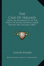 The Case Of Ireland: Being An Examination Of The Treaty Of Union Between Great Britain And Ireland (1863)