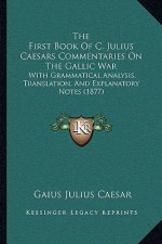 The First Book Of C. Julius Caesars Commentaries On The Gallic War: With Grammatical Analysis, Translation, And Explanatory Notes (1877)