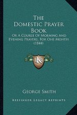 The Domestic Prayer Book: Or A Course Of Morning And Evening Prayers, For One Month (1844)