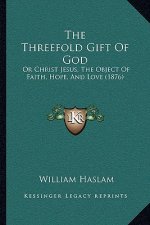 The Threefold Gift Of God: Or Christ Jesus, The Object Of Faith, Hope, And Love (1876)