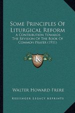 Some Principles Of Liturgical Reform: A Contribution Towards The Revision Of The Book Of Common Prayer (1911)