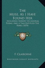 The Muse, As I Have Found Her: Including Sundry Occasional Poems, And A Tale Entitled The Rebel (1878)
