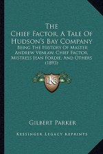 The Chief Factor, A Tale Of Hudson's Bay Company: Being The History Of Master Andrew Venlaw, Chief Factor, Mistress Jean Fordie, And Others (1893)