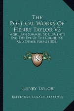The Poetical Works Of Henry Taylor V3: A Sicilian Summer, St. Clement's Eve, The Eve Of The Conquest, And Other Poems (1864)